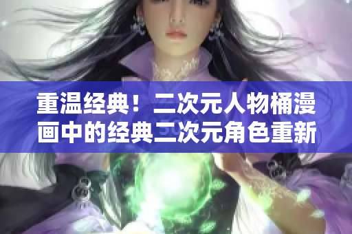 重温经典！二次元人物桶漫画中的经典二次元角色重新回归！