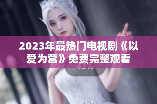 2023年最热门电视剧《以爱为营》免费完整观看