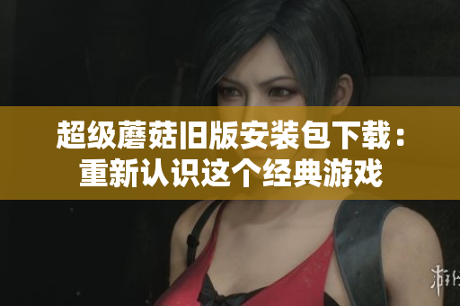 超级蘑菇旧版安装包下载：重新认识这个经典游戏