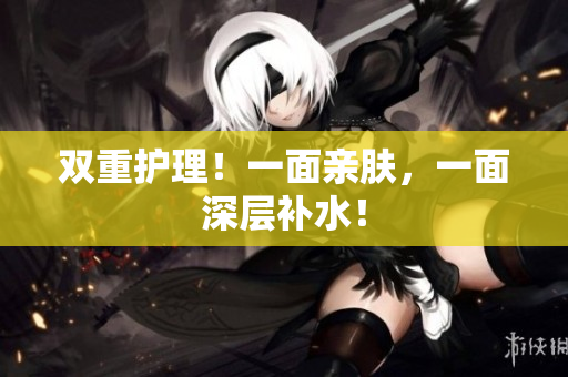 双重护理！一面亲肤，一面深层补水！