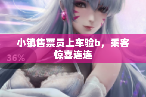 小镇售票员上车验b，乘客惊喜连连