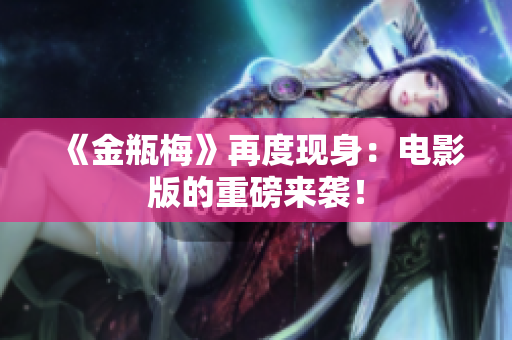 《金瓶梅》再度现身：电影版的重磅来袭！