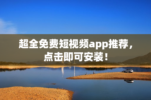 超全免费短视频app推荐，点击即可安装！