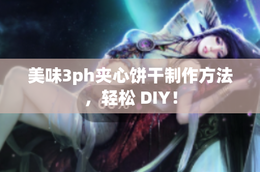 美味3ph夹心饼干制作方法，轻松 DIY！