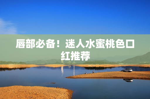 唇部必备！迷人水蜜桃色口红推荐