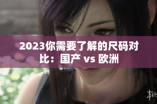 2023你需要了解的尺码对比：国产 vs 欧洲
