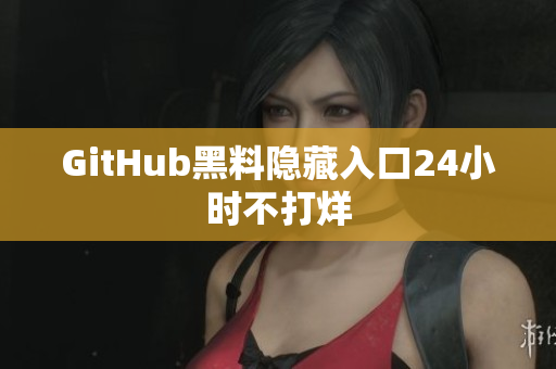 GitHub黑料隐藏入口24小时不打烊