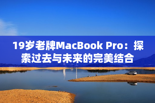 19岁老牌MacBook Pro：探索过去与未来的完美结合