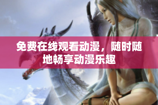 免费在线观看动漫，随时随地畅享动漫乐趣
