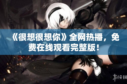 《很想很想你》全网热播，免费在线观看完整版！