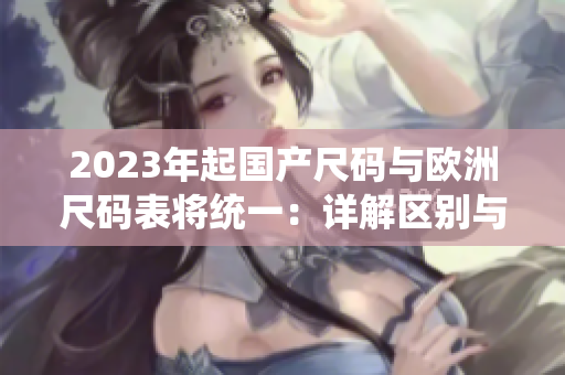 2023年起国产尺码与欧洲尺码表将统一：详解区别与应对