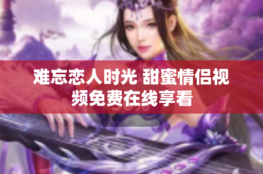 难忘恋人时光 甜蜜情侣视频免费在线享看