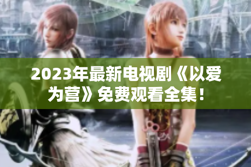 2023年最新电视剧《以爱为营》免费观看全集！