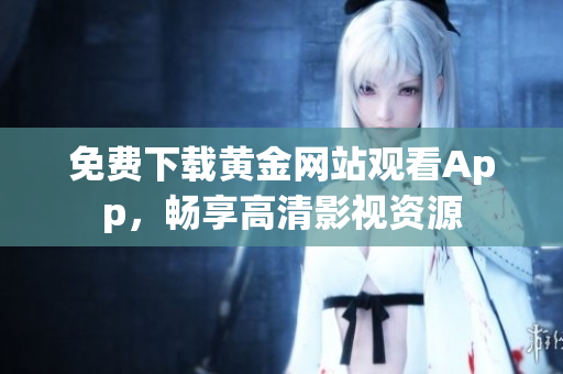 免费下载黄金网站观看App，畅享高清影视资源