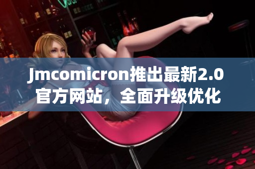 Jmcomicron推出最新2.0官方网站，全面升级优化