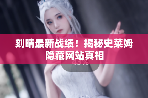 刻晴最新战绩！揭秘史莱姆隐藏网站真相