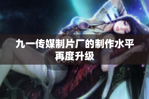 九一传媒制片厂的制作水平再度升级