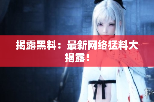 揭露黑料：最新网络猛料大揭露！