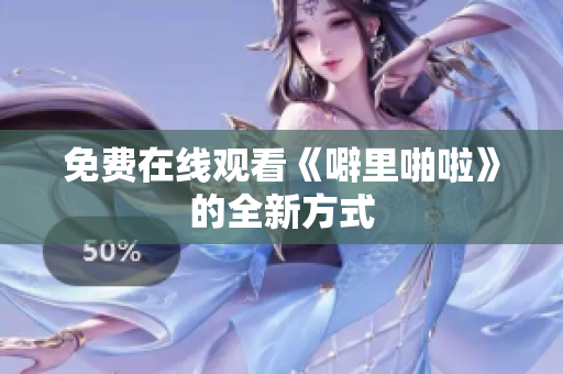 免费在线观看《噼里啪啦》的全新方式