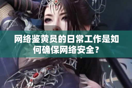 网络鉴黄员的日常工作是如何确保网络安全？
