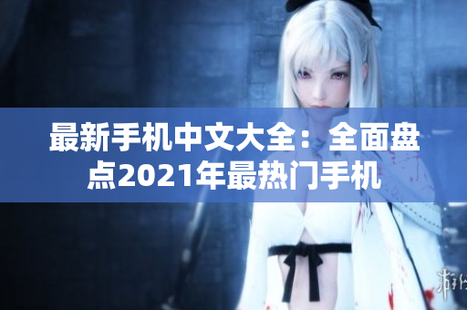 最新手机中文大全：全面盘点2021年最热门手机