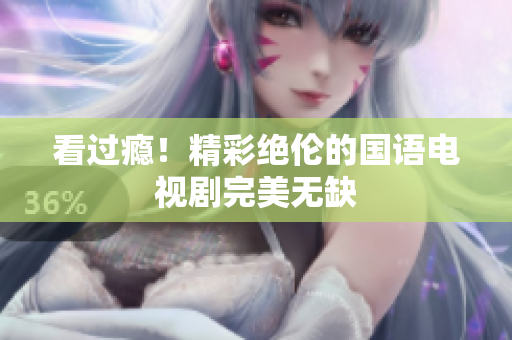 看过瘾！精彩绝伦的国语电视剧完美无缺
