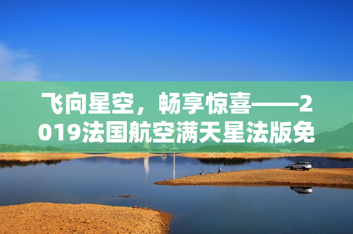 飞向星空，畅享惊喜——2019法国航空满天星法版免费优惠来啦！