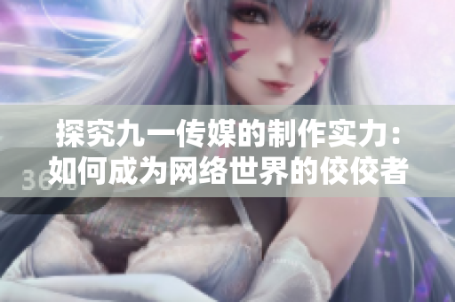 探究九一传媒的制作实力：如何成为网络世界的佼佼者？