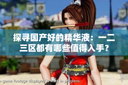 探寻国产好的精华液：一二三区都有哪些值得入手？