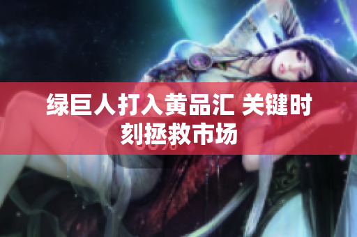 绿巨人打入黄品汇 关键时刻拯救市场