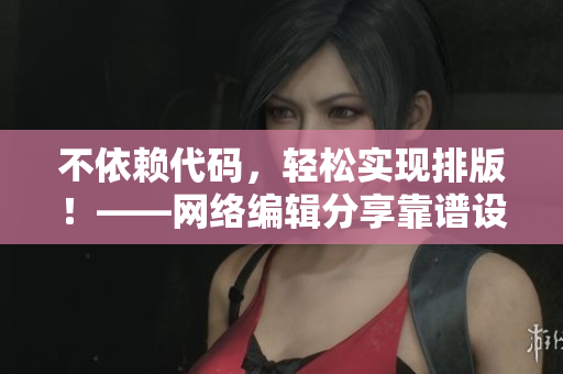 不依赖代码，轻松实现排版！——网络编辑分享靠谱设计软件