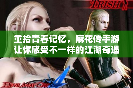 重拾青春记忆，麻花传手游让你感受不一样的江湖奇遇