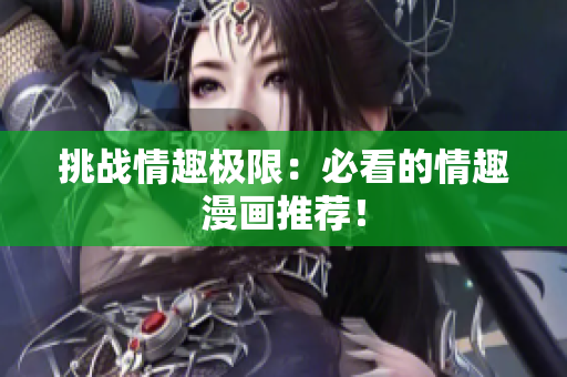 挑战情趣极限：必看的情趣漫画推荐！