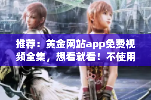 推荐：黄金网站app免费视频全集，想看就看！不使用符号