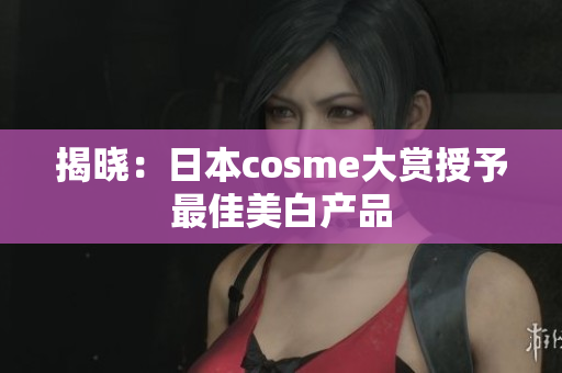 揭晓：日本cosme大赏授予最佳美白产品
