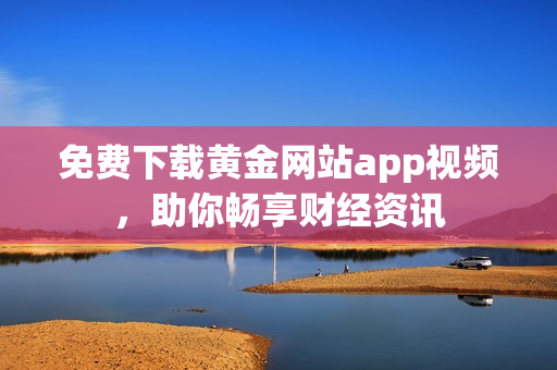 免费下载黄金网站app视频，助你畅享财经资讯