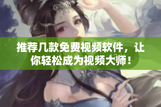 推荐几款免费视频软件，让你轻松成为视频大师！