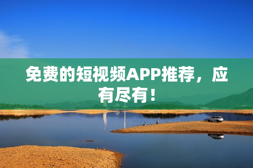免费的短视频APP推荐，应有尽有！