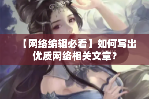 【网络编辑必看】如何写出优质网络相关文章？