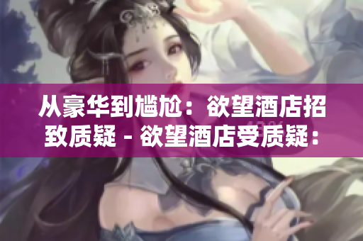 从豪华到尴尬：欲望酒店招致质疑 - 欲望酒店受质疑：从豪华到尴尬