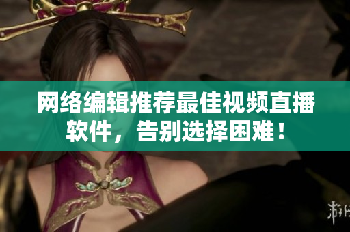 网络编辑推荐最佳视频直播软件，告别选择困难！