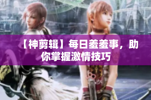 【神剪辑】每日羞羞事，助你掌握激情技巧