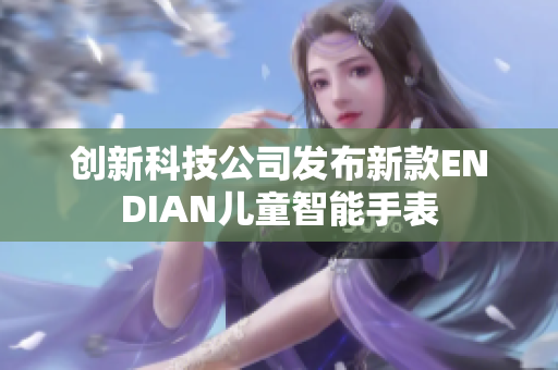 创新科技公司发布新款ENDIAN儿童智能手表