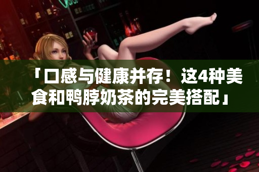 「口感与健康并存！这4种美食和鸭脖奶茶的完美搭配」