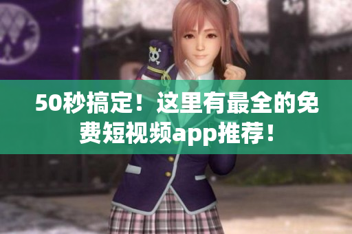 50秒搞定！这里有最全的免费短视频app推荐！