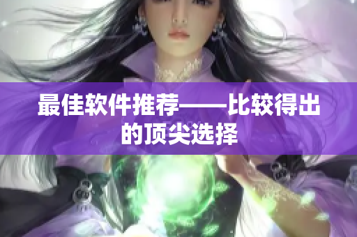 最佳软件推荐——比较得出的顶尖选择