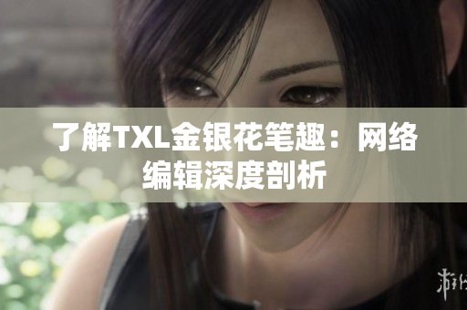 了解TXL金银花笔趣：网络编辑深度剖析