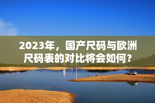 2023年，国产尺码与欧洲尺码表的对比将会如何？