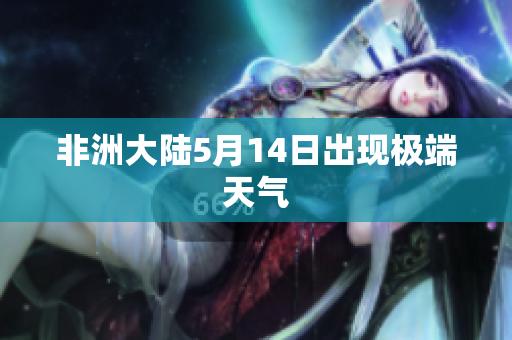 非洲大陆5月14日出现极端天气