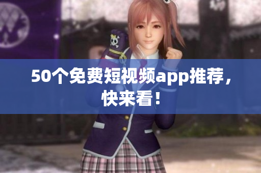 50个免费短视频app推荐，快来看！